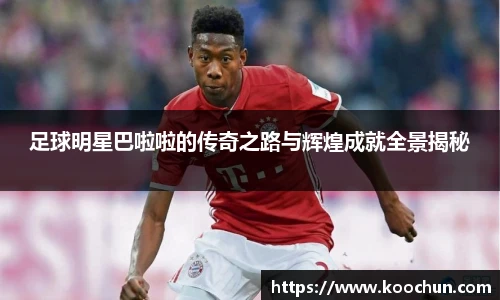 足球明星巴啦啦的传奇之路与辉煌成就全景揭秘